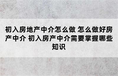 初入房地产中介怎么做 怎么做好房产中介 初入房产中介需要掌握哪些知识